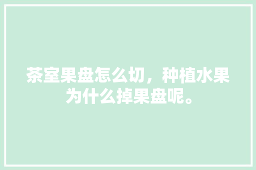 茶室果盘怎么切，种植水果为什么掉果盘呢。 茶室果盘怎么切，种植水果为什么掉果盘呢。 家禽养殖