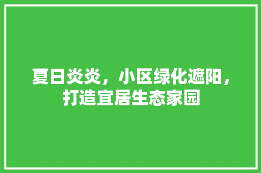 夏日炎炎，小区绿化遮阳，打造宜居生态家园