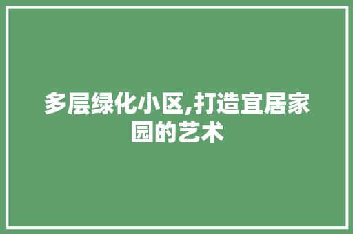 多层绿化小区,打造宜居家园的艺术