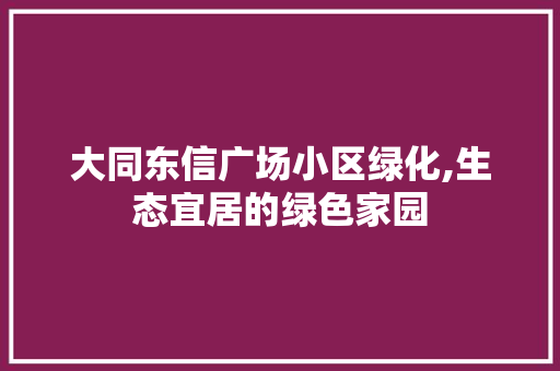 大同东信广场小区绿化,生态宜居的绿色家园