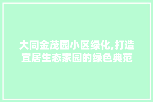 大同金茂园小区绿化,打造宜居生态家园的绿色典范 土壤施肥