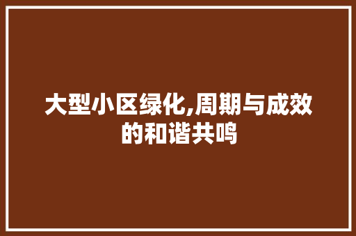 大型小区绿化,周期与成效的和谐共鸣 土壤施肥