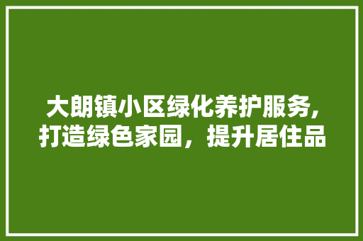 大朗镇小区绿化养护服务,打造绿色家园，提升居住品质