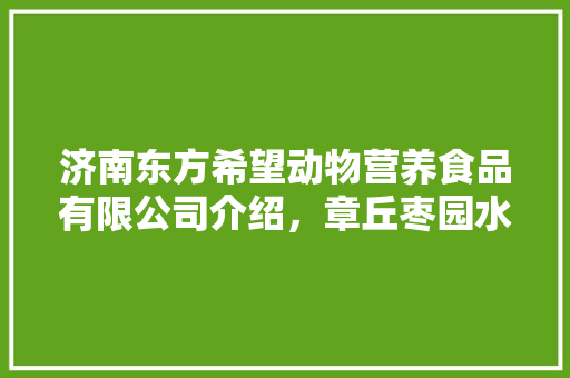 济南东方希望动物营养食品有限公司介绍，章丘枣园水果种植基地在哪里。 济南东方希望动物营养食品有限公司介绍，章丘枣园水果种植基地在哪里。 水果种植