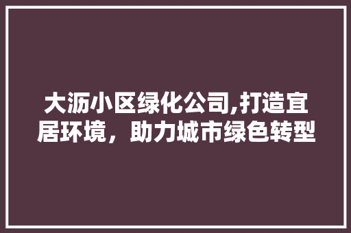 大沥小区绿化公司,打造宜居环境，助力城市绿色转型