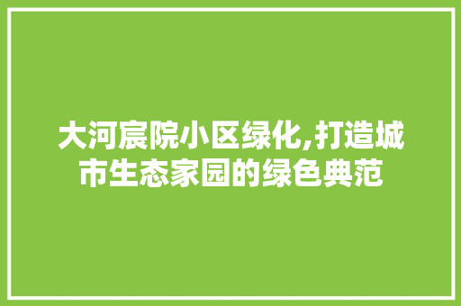 大河宸院小区绿化,打造城市生态家园的绿色典范