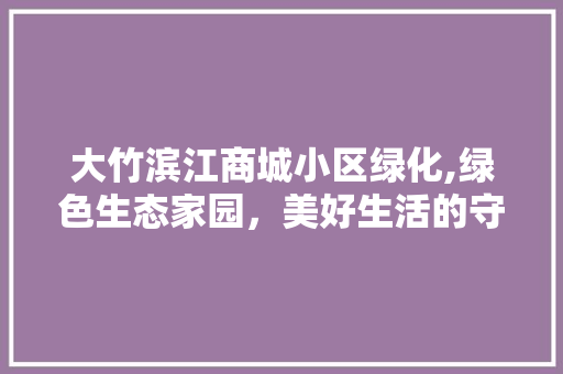 大竹滨江商城小区绿化,绿色生态家园，美好生活的守护者