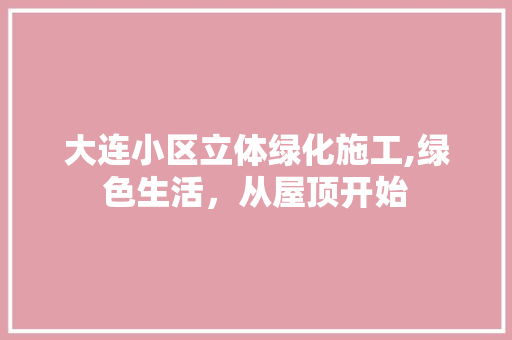 大连小区立体绿化施工,绿色生活，从屋顶开始