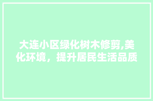 大连小区绿化树木修剪,美化环境，提升居民生活品质 土壤施肥