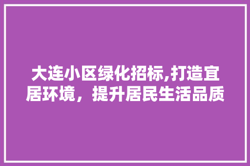 大连小区绿化招标,打造宜居环境，提升居民生活品质 家禽养殖