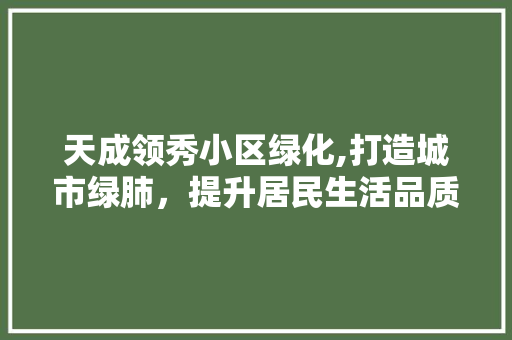 天成领秀小区绿化,打造城市绿肺，提升居民生活品质 蔬菜种植