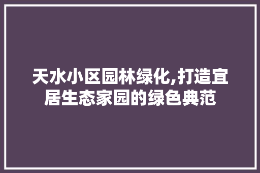 天水小区园林绿化,打造宜居生态家园的绿色典范