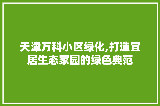 天津万科小区绿化,打造宜居生态家园的绿色典范