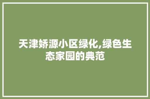 天津娇源小区绿化,绿色生态家园的典范