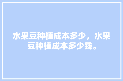 水果豆种植成本多少，水果豆种植成本多少钱。 水果豆种植成本多少，水果豆种植成本多少钱。 水果种植