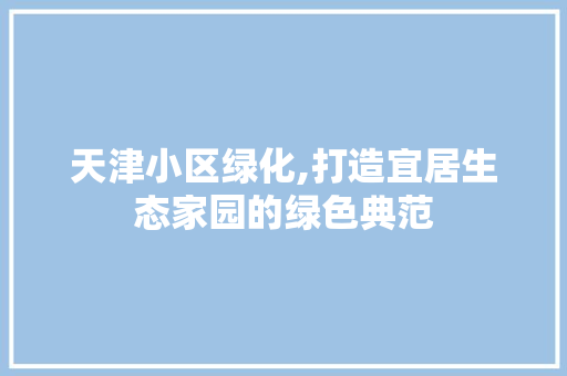 天津小区绿化,打造宜居生态家园的绿色典范