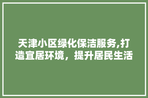 天津小区绿化保洁服务,打造宜居环境，提升居民生活品质