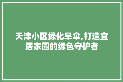 天津小区绿化旱伞,打造宜居家园的绿色守护者