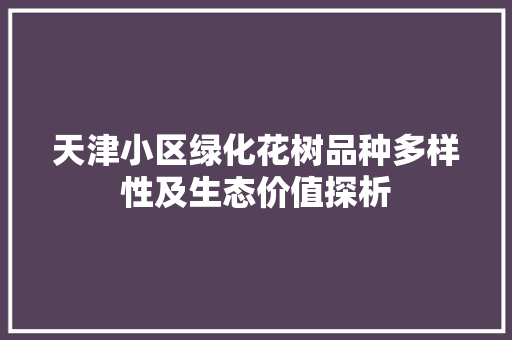 天津小区绿化花树品种多样性及生态价值探析