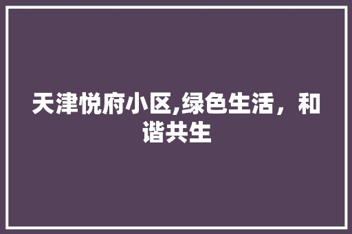 天津悦府小区,绿色生活，和谐共生