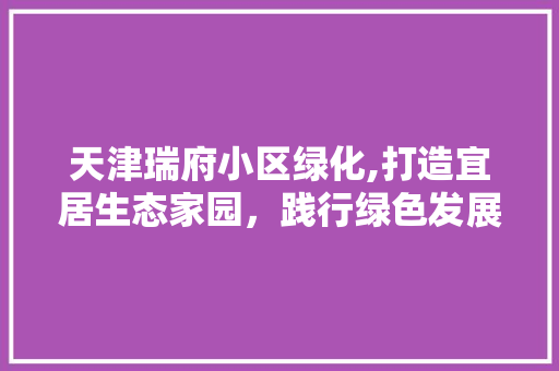 天津瑞府小区绿化,打造宜居生态家园，践行绿色发展理念