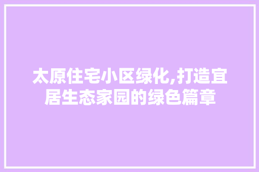 太原住宅小区绿化,打造宜居生态家园的绿色篇章