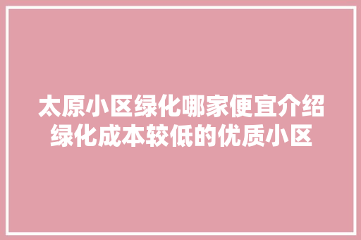 太原小区绿化哪家便宜介绍绿化成本较低的优质小区