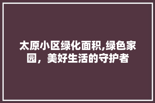 太原小区绿化面积,绿色家园，美好生活的守护者