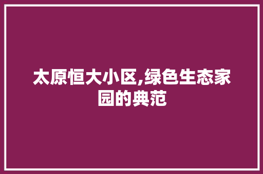 太原恒大小区,绿色生态家园的典范