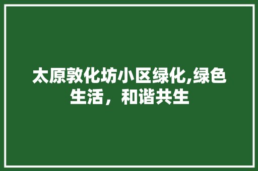 太原敦化坊小区绿化,绿色生活，和谐共生