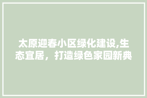 太原迎春小区绿化建设,生态宜居，打造绿色家园新典范 土壤施肥