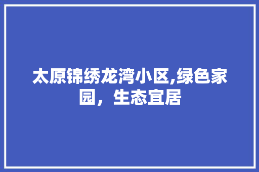 太原锦绣龙湾小区,绿色家园，生态宜居 畜牧养殖