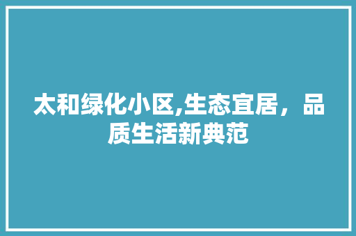 太和绿化小区,生态宜居，品质生活新典范 土壤施肥