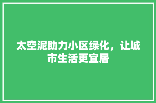 太空泥助力小区绿化，让城市生活更宜居 蔬菜种植