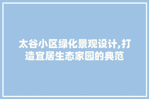 太谷小区绿化景观设计,打造宜居生态家园的典范