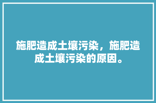 施肥造成土壤污染，施肥造成土壤污染的原因。 施肥造成土壤污染，施肥造成土壤污染的原因。 土壤施肥