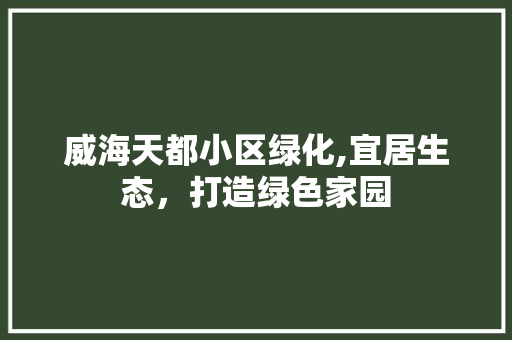 威海天都小区绿化,宜居生态，打造绿色家园