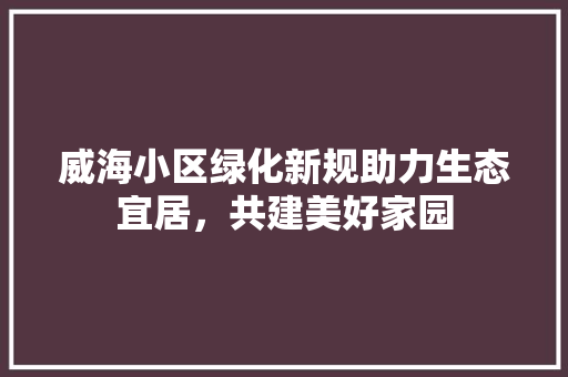 威海小区绿化新规助力生态宜居，共建美好家园 蔬菜种植