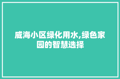 威海小区绿化用水,绿色家园的智慧选择 土壤施肥