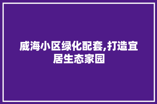 威海小区绿化配套,打造宜居生态家园 水果种植