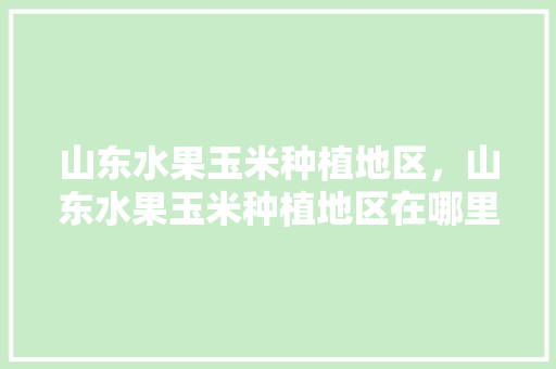 山东水果玉米种植地区，山东水果玉米种植地区在哪里。 山东水果玉米种植地区，山东水果玉米种植地区在哪里。 水果种植