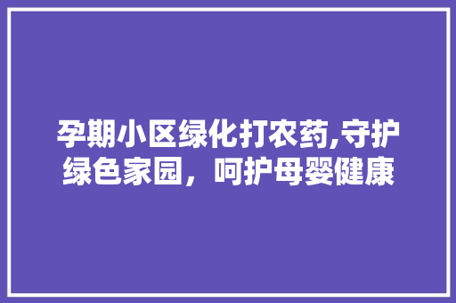 孕期小区绿化打农药,守护绿色家园，呵护母婴健康