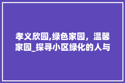 孝义欣园,绿色家园，温馨家园_探寻小区绿化的人与自然和谐共生之路