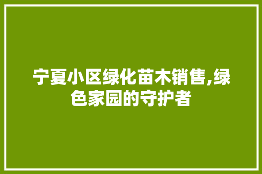 宁夏小区绿化苗木销售,绿色家园的守护者