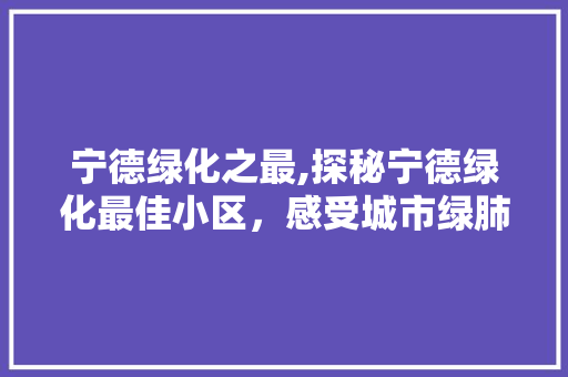 宁德绿化之最,探秘宁德绿化最佳小区，感受城市绿肺的清新呼吸