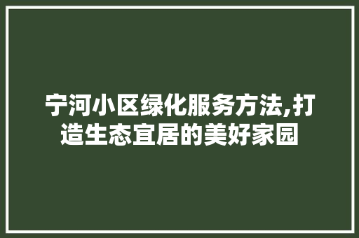 宁河小区绿化服务方法,打造生态宜居的美好家园 家禽养殖