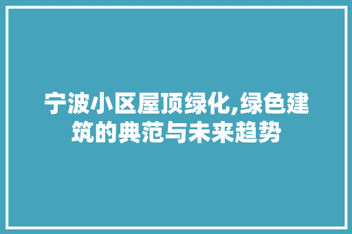 宁波小区屋顶绿化,绿色建筑的典范与未来趋势 畜牧养殖