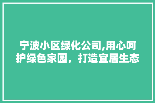 宁波小区绿化公司,用心呵护绿色家园，打造宜居生态社区