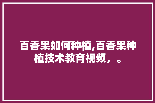 百香果如何种植,百香果种植技术教育视频，。 百香果如何种植,百香果种植技术教育视频，。 土壤施肥