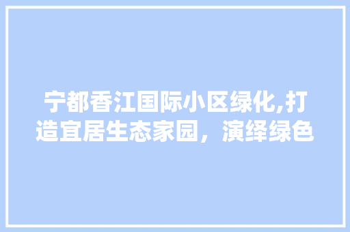 宁都香江国际小区绿化,打造宜居生态家园，演绎绿色生活新篇章